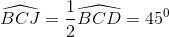 \widehat{BCJ} = \frac{1}{2}\widehat{BCD} = 45^0