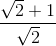 \frac{\sqrt{2}+1}{\sqrt{2}}