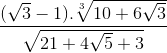 \frac{(\sqrt{3}-1).\sqrt[3]{10+6\sqrt{3}}}{\sqrt{21+4\sqrt{5}+3}}