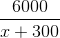 \frac{6000}{x+300}