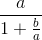 \frac{a}{1+\frac{b}{a}}