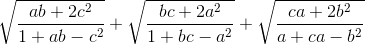 \sqrt{\frac{ab+2c^{2}}{1+ab-c^{2}}}+\sqrt{\frac{bc+2a^{2}}{1+bc-a^{2}}}+\sqrt{\frac{ca+2b^{2}}{a+ca-b^{2}}}