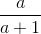 \frac{a}{a+1}