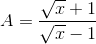 A=\frac{\sqrt{x}+1}{\sqrt{x}-1}