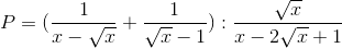 P=(\frac{1}{x-\sqrt{x}}+\frac{1}{\sqrt{x}-1}):\frac{\sqrt{x}}{x-2\sqrt{x}+1}