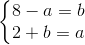 \left\{\begin{matrix} 8-a=b\\ 2+b=a \end{matrix}\right.