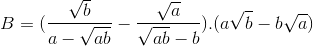 B=(\frac{\sqrt{b}}{a-\sqrt{ab}}-\frac{\sqrt{a}}{\sqrt{ab}-b}).(a\sqrt{b}-b\sqrt{a})