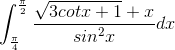 \int_{\frac{\pi }{4}}^{\frac{\pi }{2}}\frac{\sqrt{3cotx+1}+x}{sin^{2}x}dx