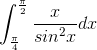 \int_{\frac{\pi }{4}}^{\frac{\pi }{2}}\frac{x}{sin^{2}x}dx