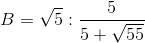 B=\sqrt{5}:\frac{5}{5+\sqrt{55}}