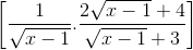 \left [ \frac{1}{\sqrt{x - 1}} . \frac{2\sqrt{x - 1} + 4}{\sqrt{x - 1} + 3} \right ]