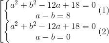 \left [ \begin{matrix} \left\{\begin{matrix} a^2 + b^2 - 12a + 18 = 0 & \\ a - b = 8 & \end{matrix}\right. & (1)\\ \left\{\begin{matrix} a^2 + b^2 - 12a + 18 = 0 & \\ a - b = 0 & \end{matrix}\right. & (2) \end{matrix}