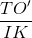 \frac{TO'}{IK}