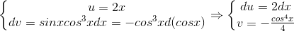 \left\{\begin{matrix} u=2x\\ dv=sinxcos^{3}xdx=-cos^{3}xd(cosx) \end{matrix}\right.\Rightarrow \left\{\begin{matrix} du=2dx\\ v=-\frac{cos^{4}x}{4} \end{matrix}\right.