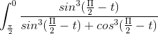 \int_{\frac{\pi }{2}}^{0}\frac{sin^3(\frac{\Pi }{2} - t)}{sin^3(\frac{\Pi }{2} - t) + cos^3(\frac{\Pi }{2} - t)}\,