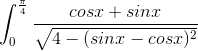 \int_{0}^{\frac{\pi }{4}}\frac{cosx+sinx}{\sqrt{4-(sinx-cosx)^{2}}}