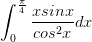 \dpi{100} \int_{0}^{\frac{\pi}{4}}\frac{xsinx}{cos^{2}x}dx
