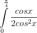 \int\limits_{0}^{\frac{\pi }{4}} \frac{cosx}{2cos^{2}x}