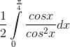 \frac{1}{2}\int\limits_0^{\frac{\pi }{4}}\frac{cosx}{cos^{2}x}dx