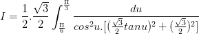 \dpi{100} I =\frac{1}{2}.\frac{\sqrt{3}}{2}\int_{\frac{\Pi }{6}}^{\frac{\Pi }{3}}\frac{du}{cos^{2}u.[(\frac{\sqrt{3}}{2}tanu)^{2}+(\frac{\sqrt{3}}{2})^{2}]}