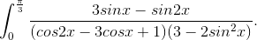 \int_{0}^{\frac{\pi}{3}}\frac{3sinx-sin2x}{(cos2x-3cosx+1)(3-2sin^{2}x)}.