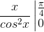 \frac{x}{cos^{2}x}\left |\begin{matrix} \frac{\pi }{4} & & \\ 0 & & \end{matrix}