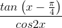 \frac{tan\left ( x-\frac{\pi }{4} \right )}{cos2x}