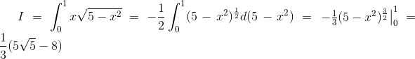 I=\int_{0}^{1}x\sqrt{5-x^{2}}=-\frac{1}{2}\int_{0}^{1}(5-x^{2})^{\frac{1}{2}}d(5-x^{2})=\left.\begin{matrix} -\frac{1}{3}(5-x^{2})^{\frac{3}{2}} \end{matrix}\right|_{0}^{1}=\frac{1}{3}(5\sqrt{5}-8)