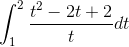 \int_{1}^{2}\frac{t^{2}-2t+2}{t}dt