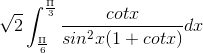 \sqrt{2}\int_{\frac{\Pi }{6}}^{\frac{\Pi }{3}}\frac{cotx}{sin^{2}x(1+cotx)}dx