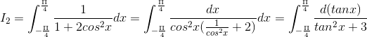 I_{2}=\int_{-\frac{\Pi }{4}}^{\frac{\Pi }{4}}\frac{1}{1+2cos^{2}x}dx=\int_{-\frac{\Pi }{4}}^{\frac{\Pi }{4}}\frac{dx}{cos^{2}x(\frac{1}{cos^{2}x}+2)}dx=\int_{-\frac{\Pi }{4}}^{\frac{\Pi }{4}}\frac{d(tanx)}{tan^{2}x+3}