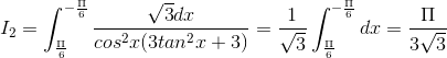 I_{2}=\int_{\frac{\Pi }{6}}^{-\frac{\Pi }{6}}\frac{\sqrt{3}dx}{cos^{2}x(3tan^{2}x+3)}=\frac{1}{\sqrt{3}}\int_{\frac{\Pi }{6}}^{-\frac{\Pi }{6}}dx=\frac{\Pi }{3\sqrt{3}}