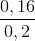 \frac{0,16}{0,2}