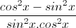 \frac{cos^{2}x-sin^{2}x}{sin^{2}x.cos^{2}x}