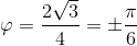 \varphi =\pm arccos\frac{2\sqrt{3}}{4}=\pm \frac{\pi }{6}