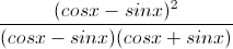 \frac{(cosx-sinx)^{2}}{(cosx-sinx)(cosx+sinx)}
