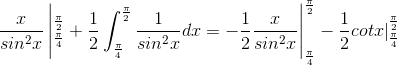 \frac{x}{sin^{2}x}\left | _{\frac{\pi }{4}}^{\frac{\pi }{2}}+\frac{1}{2}\int_{\frac{\pi }{4}}^{\frac{\pi }{2}}\frac{1}{sin^{2}x}dx=-\frac{1}{2}\frac{x}{sin^{2}x} \right |_{\frac{\pi }{4}}^{\frac{\pi }{2}}-\frac{1}{2}cotx|_{\frac{\pi}{4}}^{\frac{\pi}{2}}
