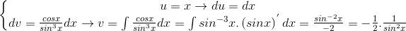 \left\{\begin{matrix} u=x\rightarrow du=dx\\ dv=\frac{cosx}{sin^{3}x}dx\rightarrow v=\int \frac{cosx}{sin^{3}x}dx=\int sin^{-3}x.\left (sinx \right )^{'}dx=\frac{sin^{-2}x}{-2}=-\frac{1}{2}.\frac{1}{sin^{2}x} \end{matrix}\right.