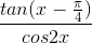 \frac{tan(x-\frac{\pi }{4})}{cos2x}