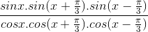 \frac{sinx.sin(x+\frac{\pi }{3}).sin(x-\frac{\pi }{3})}{cosx.cos(x+\frac{\pi }{3}).cos(x-\frac{\pi }{3})}