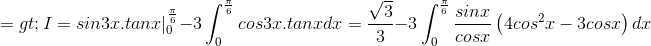 =>I=sin3x.tanx|_{0}^{\frac{\pi }{6}}-3\int_{0}^{\frac{\pi }{6}}cos3x.tanxdx=\frac{\sqrt{3}}{3}-3\int_{0}^{\frac{\pi }{6}}\frac{sinx}{cosx}\left(4cos^{2}x-3cosx \right)dx