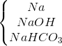 \left\{\begin{matrix} Na\\ NaOH\\ NaHCO_{3} \end{matrix}\right.