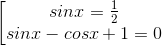 \left [ \begin{matrix} sin x=\frac{1}{2}\\sin x- cos x +1 =0 \end{matrix}