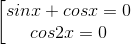 \begin{bmatrix} sinx+cosx=0 & \\ cos2x=0& \end{matrix}