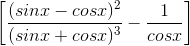 \left [ \frac{(sinx-cosx)^{2}}{(sinx+cosx)^{3}} -\frac{1}{cosx}\right ]
