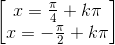 \begin{bmatrix}x=\frac{\pi }{4}+k\pi \\x=-\frac{\pi }{2}+k\pi \end{bmatrix}