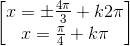 \begin{bmatrix}x=\pm \frac{4\pi }{3}+k2\pi \\x=\frac{\pi }{4}+k\pi \end{bmatrix}