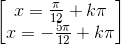 \begin{bmatrix}x=\frac{\pi }{12}+k\pi \\x=-\frac{5\pi }{12}+k\pi \end{bmatrix}