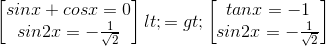 \begin{bmatrix} sinx+cosx=0\\ sin2x=-\frac{1}{\sqrt{2}} \end{bmatrix}<=>\begin{bmatrix} tanx=-1\\ sin2x=-\frac{1}{\sqrt{2}} \end{bmatrix}