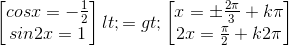 \begin{bmatrix} cosx=-\frac{1}{2}\\sin2x=1 \end{bmatrix}<=>\begin{bmatrix} x=\pm \frac{2\pi }{3}+k\pi \\ 2x=\frac{\pi }{2}+k2\pi \end{bmatrix}